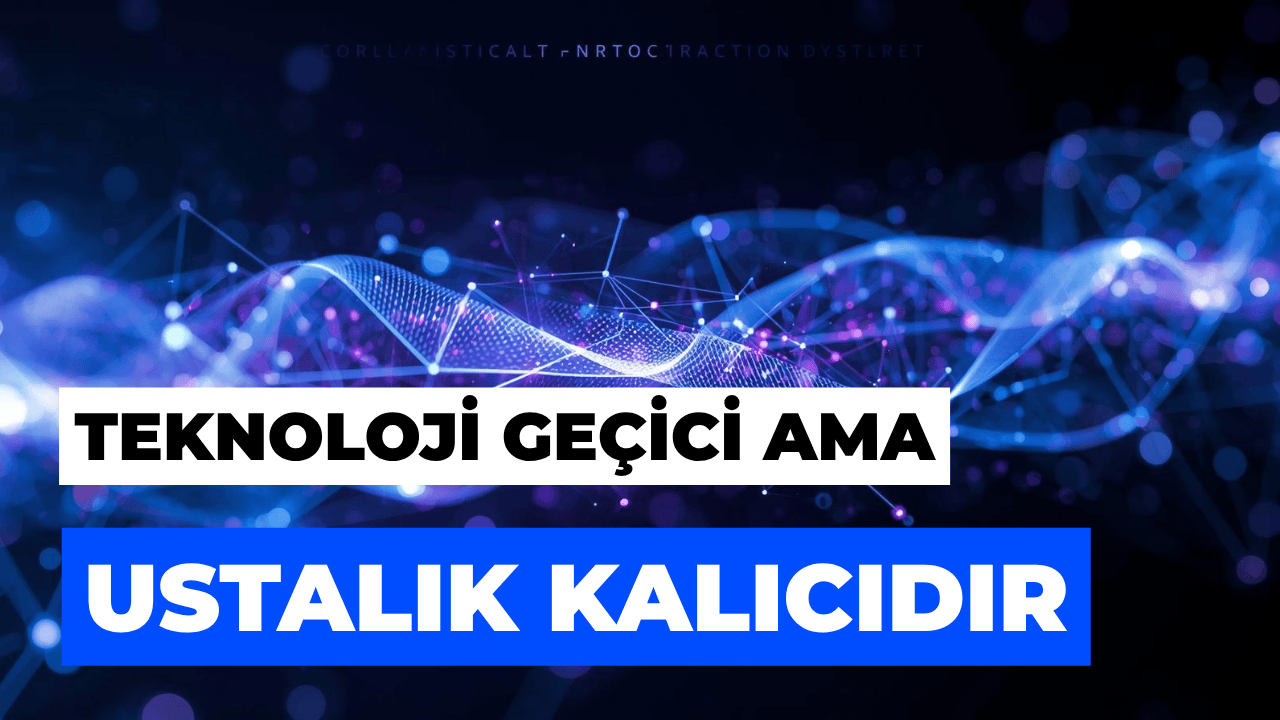 Teknoloji Geçici Ama Ustalık Kalıcıdır