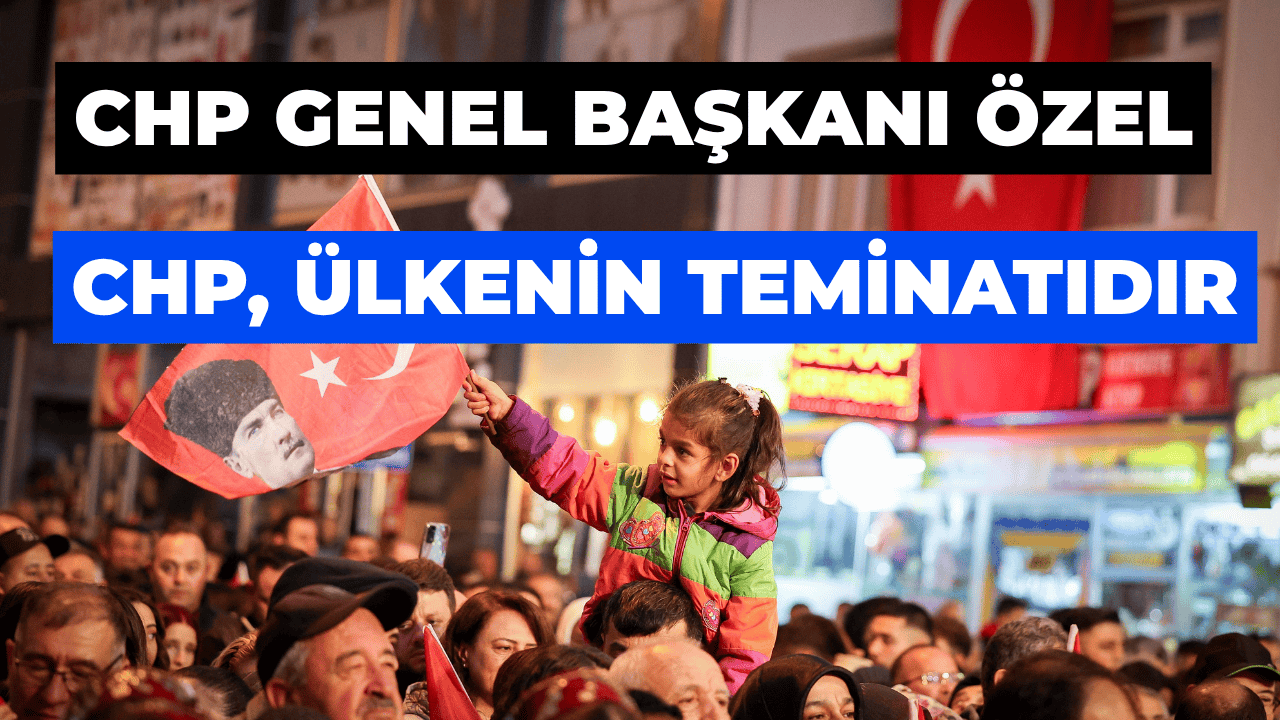 CHP Genel Başkanı Özel CHP Ülkenin Birlik Ve Bütünlüğünün Teminatıdır