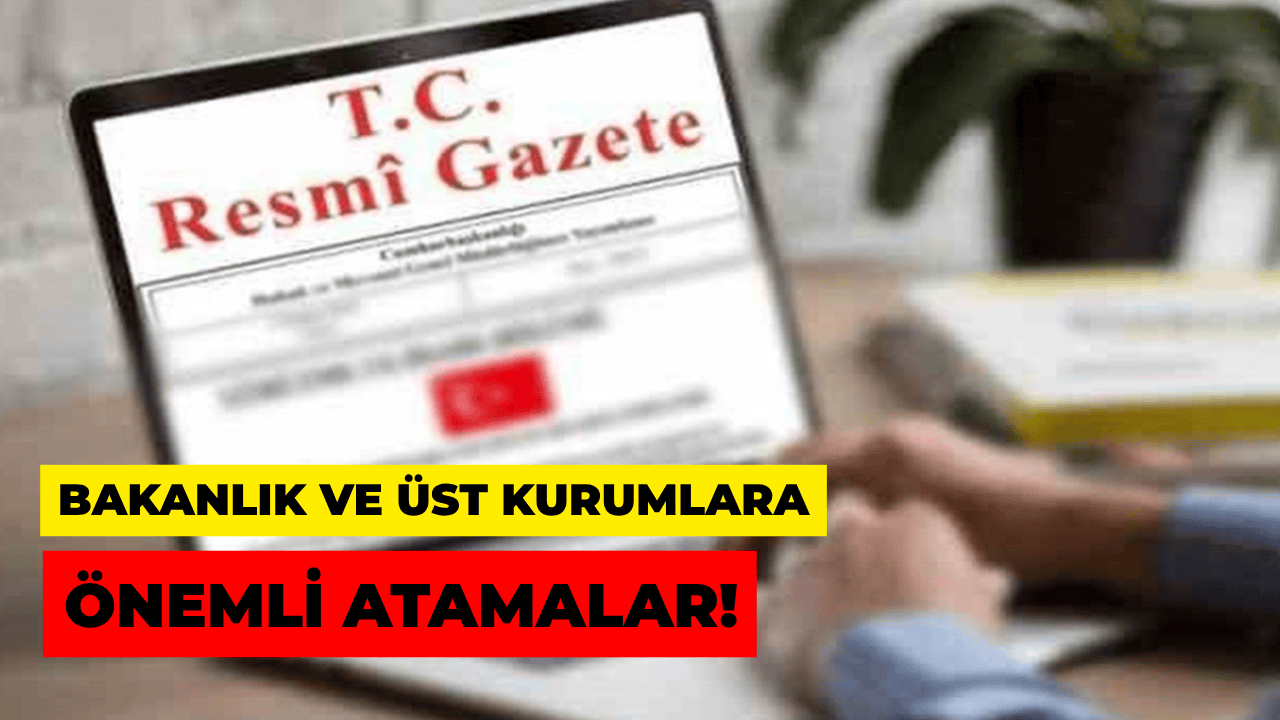 Bakanlıklarda ve Üst Düzey Kurumlarda Önemli Atamalar