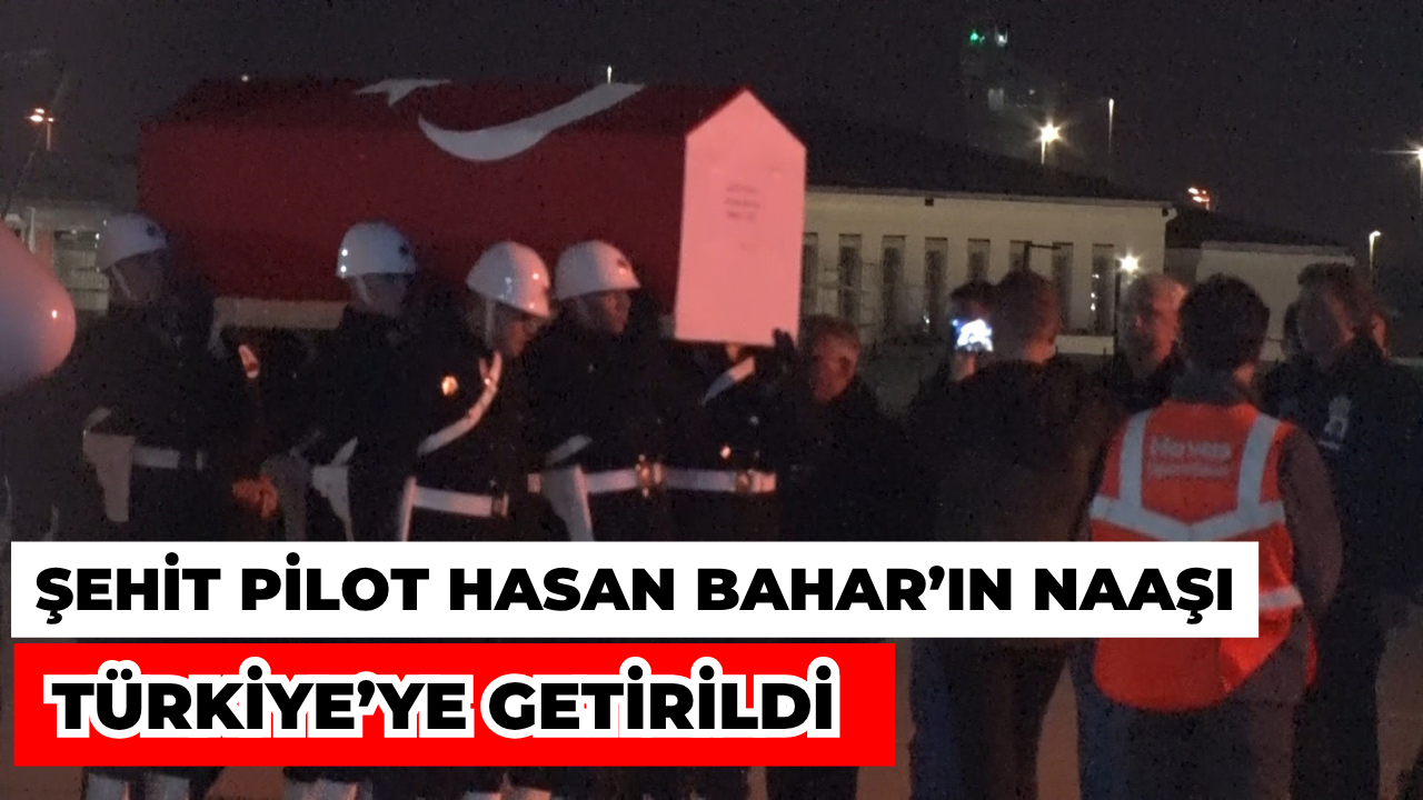 Şehit Pilot Hasan Bahar’ın Naaşı Türkiye’de