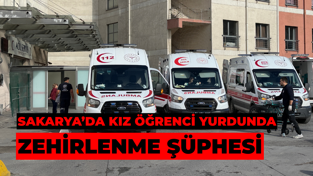 Sakarya’da Kız Öğrenci Yurdunda Zehirlenme Şüphesi