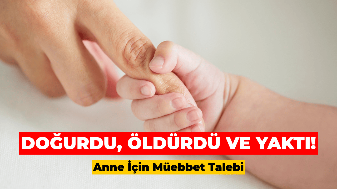 Doğurdu, Öldürdü ve Yaktı! Anneye Ağırlaştırılmış Müebbet Talebi