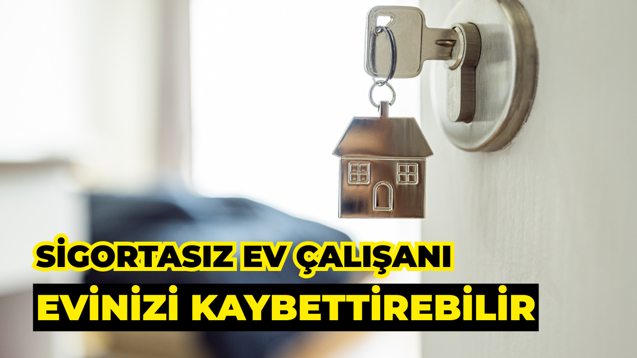 Sigortasız Ev Çalışanı, Ev ve Aracınızı Kaybettirebilir