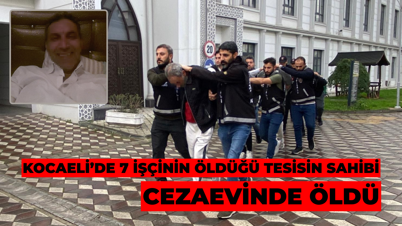 Kocaeli’de 7 İşçinin Öldüğü Tesisin Sahibi Cezaevinde Öldü
