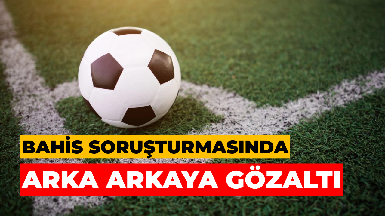 Bahis Soruşturmasında Arka Arkaya Gözaltı
