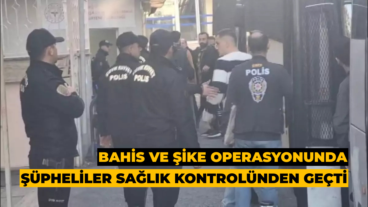 Bahis ve Şike Operasyonunda Şüpheliler Sağlık Kontrolünden Geçti