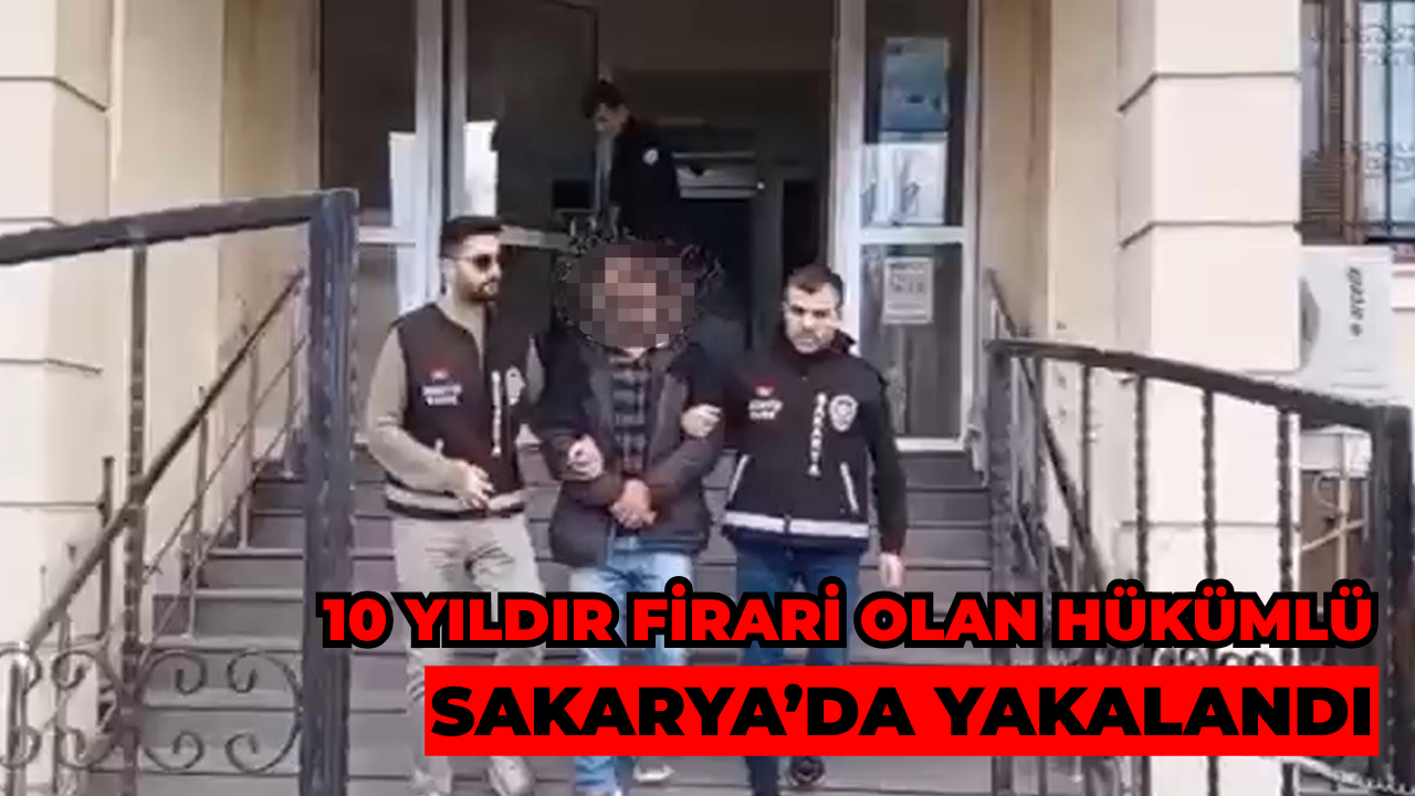 10 Yıldır Firari Olan Hükümlü Sakarya’da Yakalandı